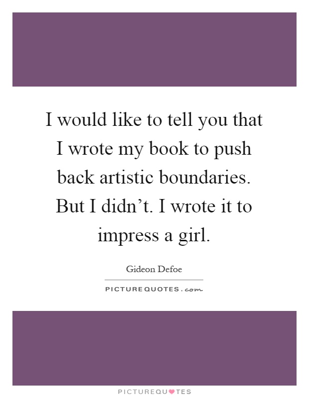 I would like to tell you that I wrote my book to push back artistic boundaries. But I didn't. I wrote it to impress a girl Picture Quote #1