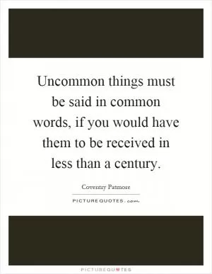 Uncommon things must be said in common words, if you would have them to be received in less than a century Picture Quote #1