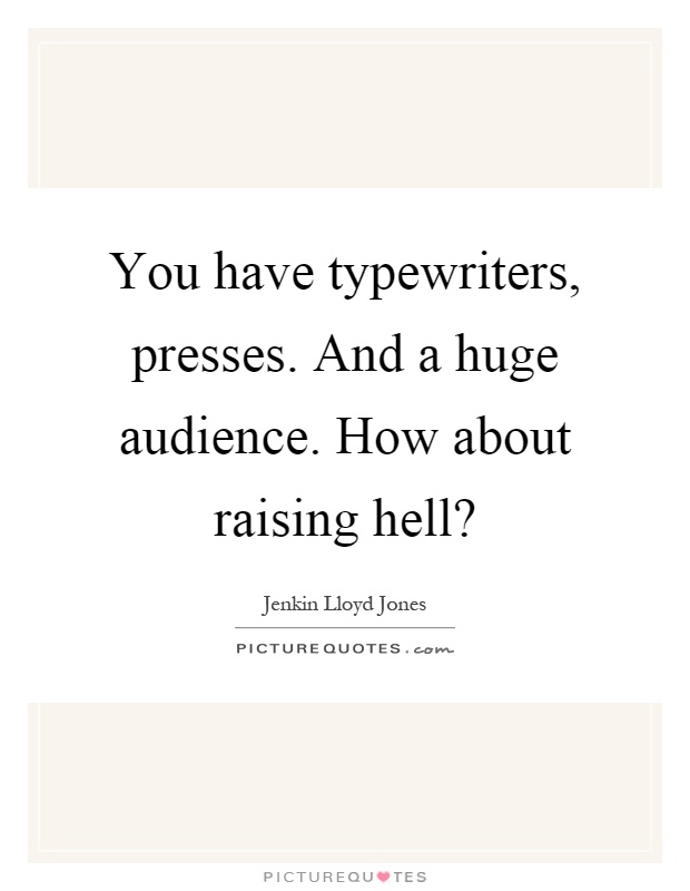 You have typewriters, presses. And a huge audience. How about raising hell? Picture Quote #1