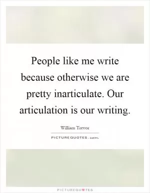 People like me write because otherwise we are pretty inarticulate. Our articulation is our writing Picture Quote #1