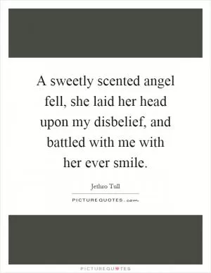 A sweetly scented angel fell, she laid her head upon my disbelief, and battled with me with her ever smile Picture Quote #1