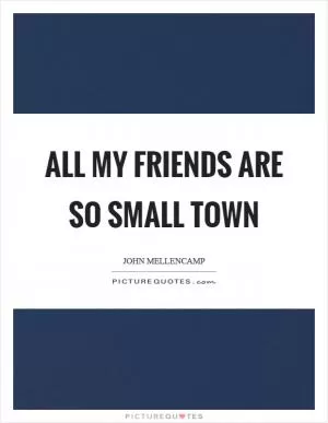 All my friends are so small town Picture Quote #1