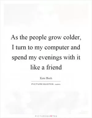 As the people grow colder, I turn to my computer and spend my evenings with it like a friend Picture Quote #1
