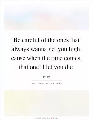Be careful of the ones that always wanna get you high, cause when the time comes, that one’ll let you die Picture Quote #1