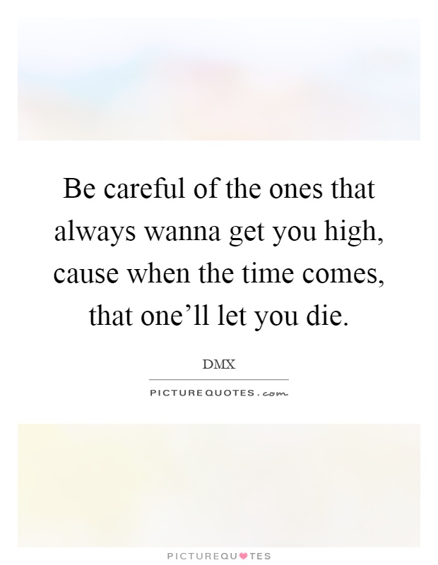 Be careful of the ones that always wanna get you high, cause when the time comes, that one'll let you die Picture Quote #1