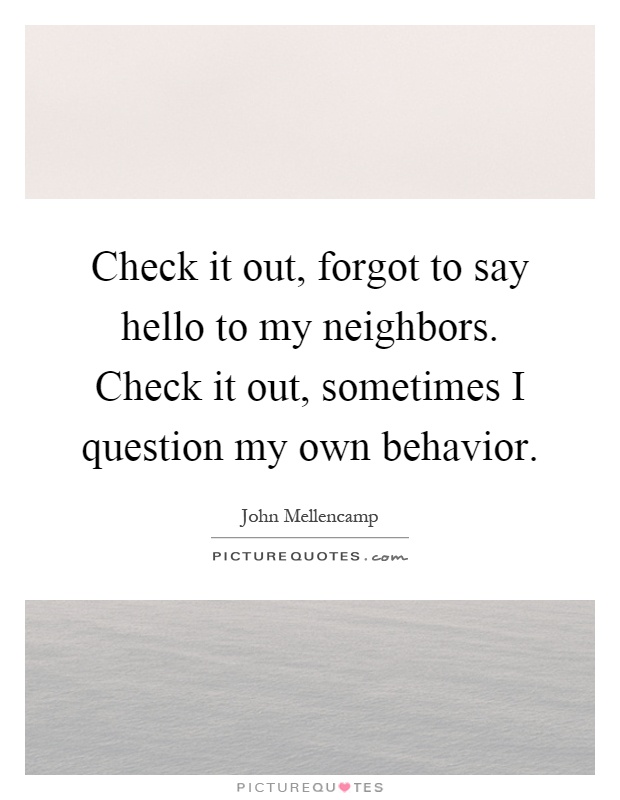 Check it out, forgot to say hello to my neighbors. Check it out, sometimes I question my own behavior Picture Quote #1