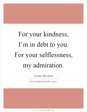 For your kindness, I’m in debt to you. For your selflessness, my admiration Picture Quote #1