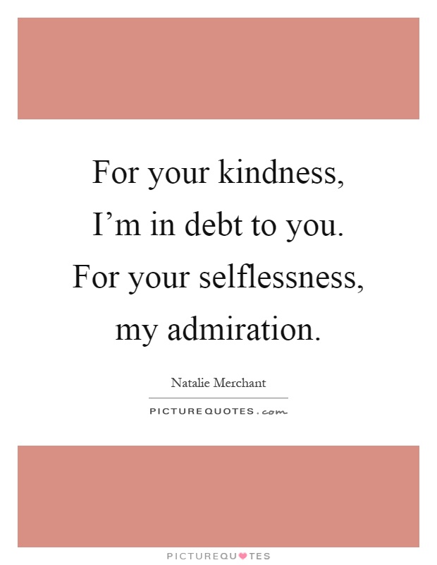 For your kindness, I'm in debt to you. For your selflessness, my admiration Picture Quote #1