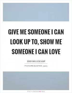 Give me someone I can look up to, show me someone I can love Picture Quote #1