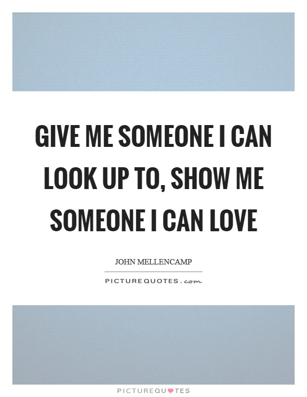 Give me someone I can look up to, show me someone I can love Picture Quote #1