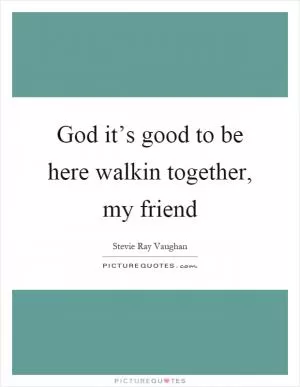 God it’s good to be here walkin together, my friend Picture Quote #1