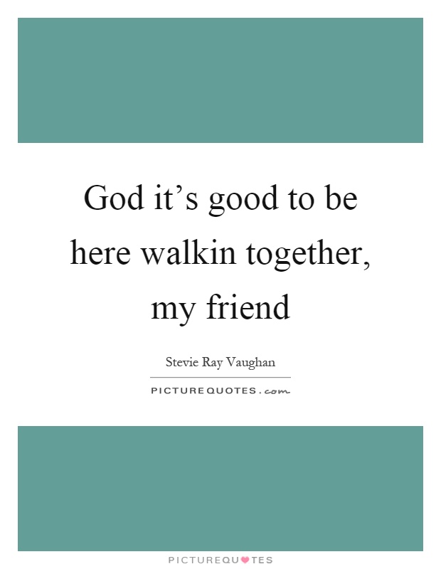 God it's good to be here walkin together, my friend Picture Quote #1