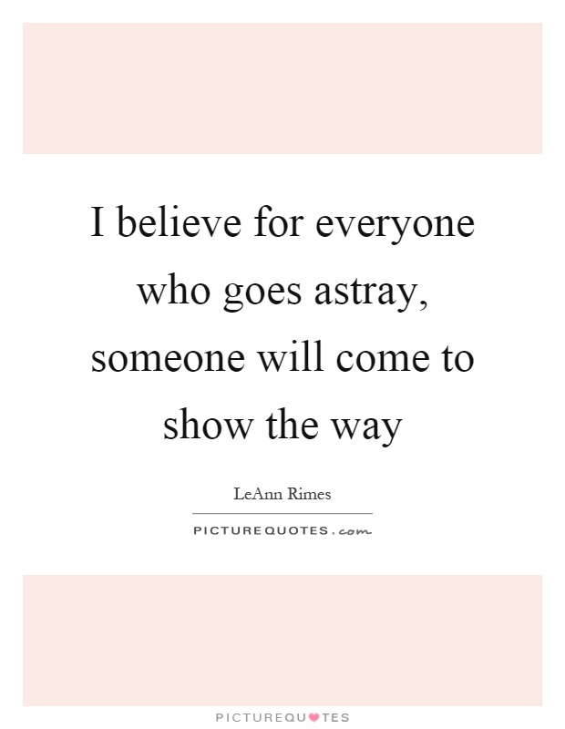 I believe for everyone who goes astray, someone will come to show the way Picture Quote #1