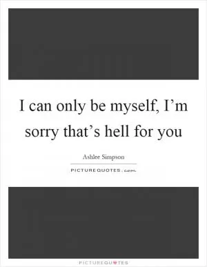 I can only be myself, I’m sorry that’s hell for you Picture Quote #1
