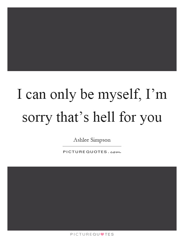 I can only be myself, I'm sorry that's hell for you Picture Quote #1