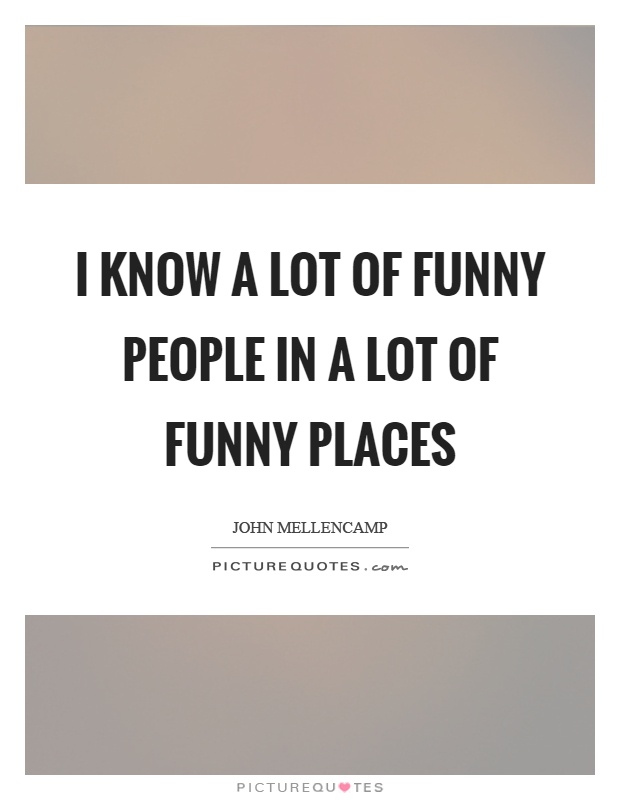 I know a lot of funny people in a lot of funny places Picture Quote #1
