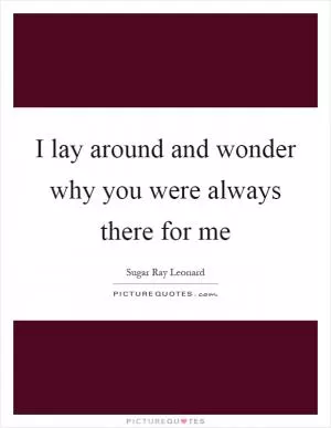 I lay around and wonder why you were always there for me Picture Quote #1