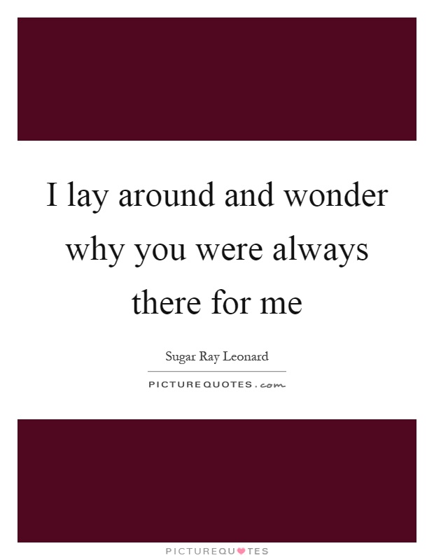 I lay around and wonder why you were always there for me Picture Quote #1