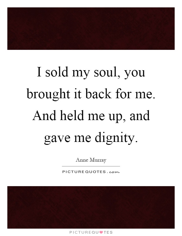 I sold my soul, you brought it back for me. And held me up, and gave me dignity Picture Quote #1