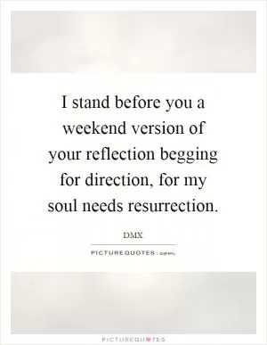 I stand before you a weekend version of your reflection begging for direction, for my soul needs resurrection Picture Quote #1
