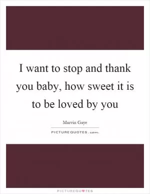 I want to stop and thank you baby, how sweet it is to be loved by you Picture Quote #1