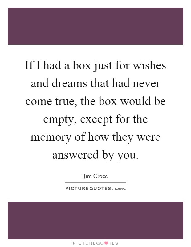 If I had a box just for wishes and dreams that had never come true, the box would be empty, except for the memory of how they were answered by you Picture Quote #1