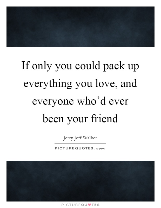 If only you could pack up everything you love, and everyone who'd ever been your friend Picture Quote #1