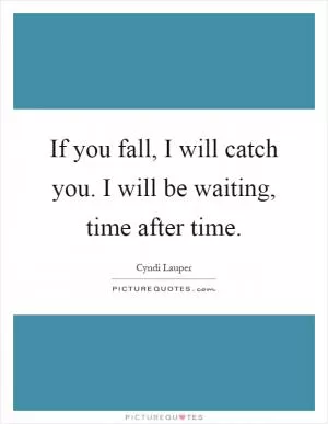 If you fall, I will catch you. I will be waiting, time after time Picture Quote #1
