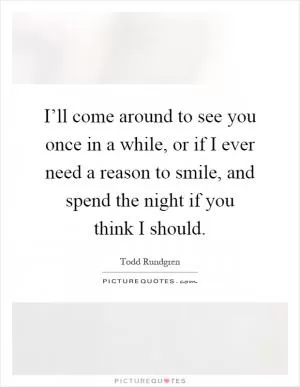 I’ll come around to see you once in a while, or if I ever need a reason to smile, and spend the night if you think I should Picture Quote #1