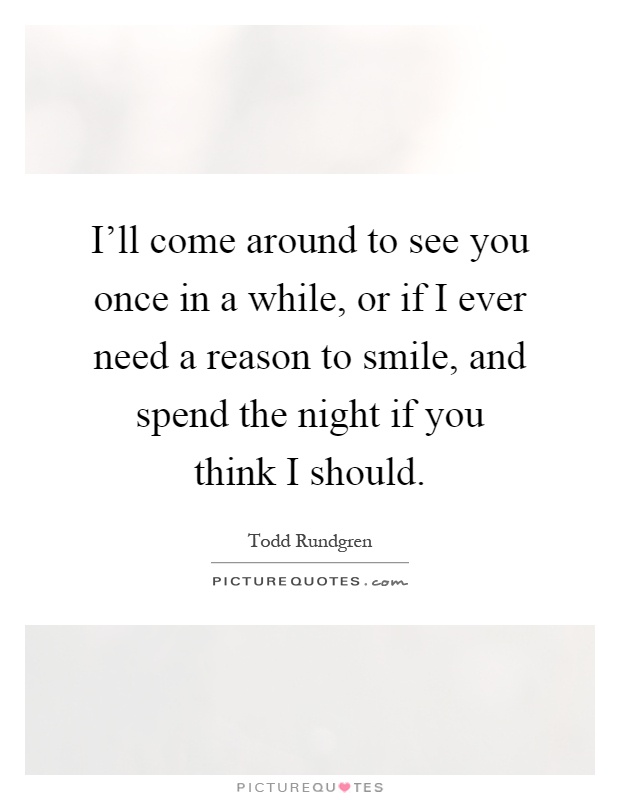 I'll come around to see you once in a while, or if I ever need a reason to smile, and spend the night if you think I should Picture Quote #1