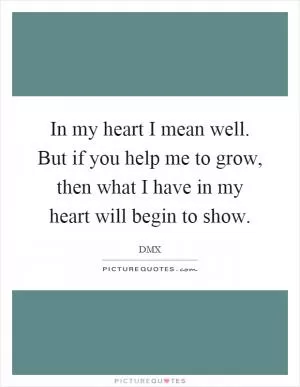 In my heart I mean well. But if you help me to grow, then what I have in my heart will begin to show Picture Quote #1