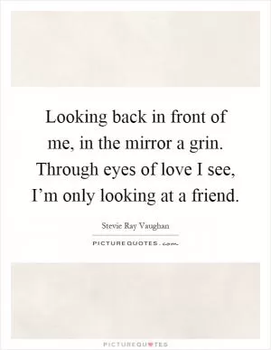 Looking back in front of me, in the mirror a grin. Through eyes of love I see, I’m only looking at a friend Picture Quote #1