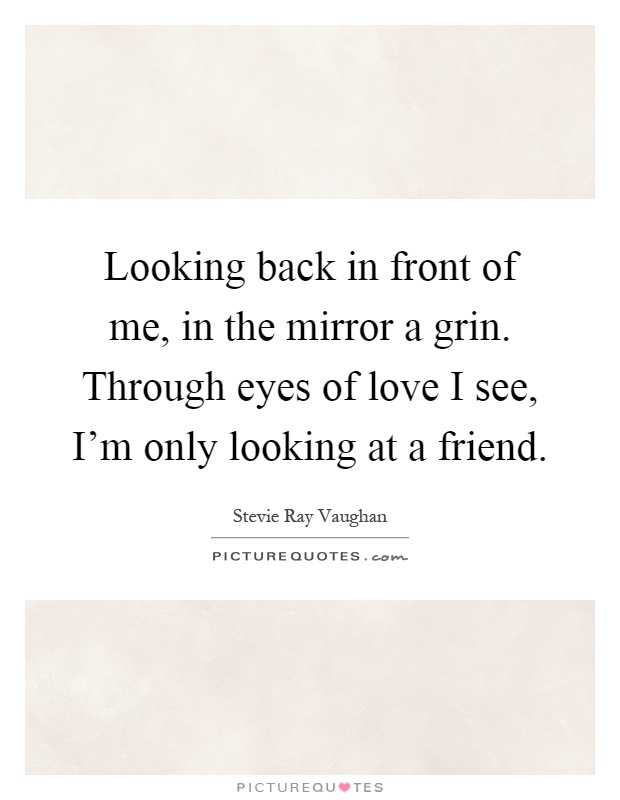 Looking back in front of me, in the mirror a grin. Through eyes of love I see, I'm only looking at a friend Picture Quote #1