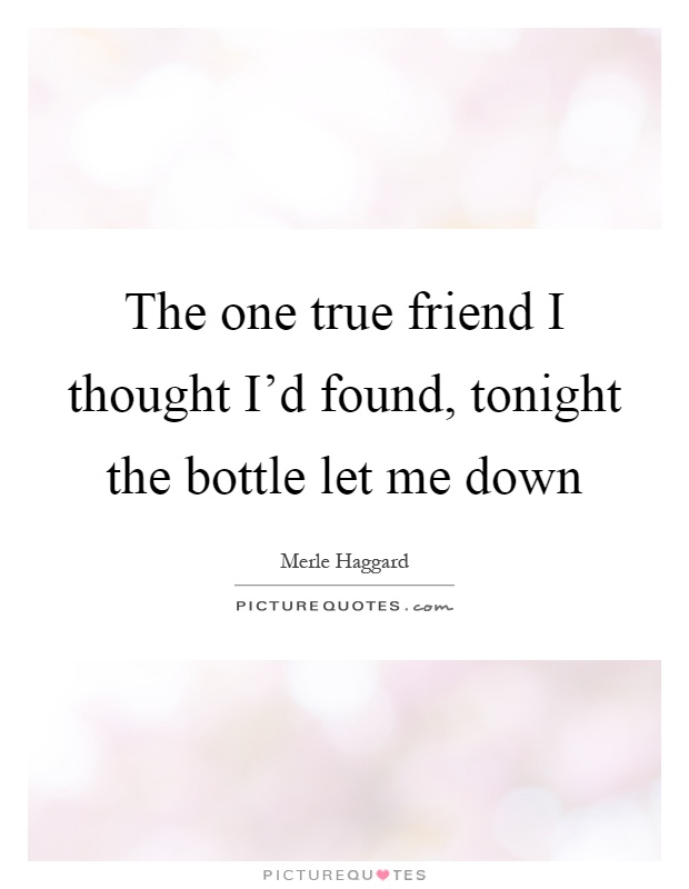 The one true friend I thought I'd found, tonight the bottle let me down Picture Quote #1