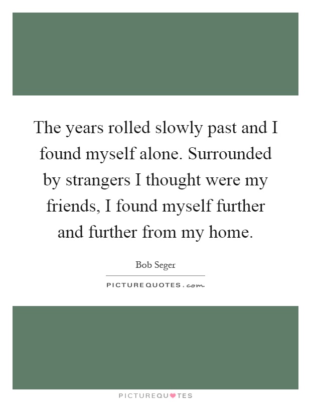 The years rolled slowly past and I found myself alone. Surrounded by strangers I thought were my friends, I found myself further and further from my home Picture Quote #1