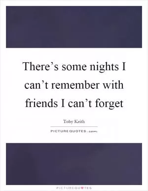 There’s some nights I can’t remember with friends I can’t forget Picture Quote #1