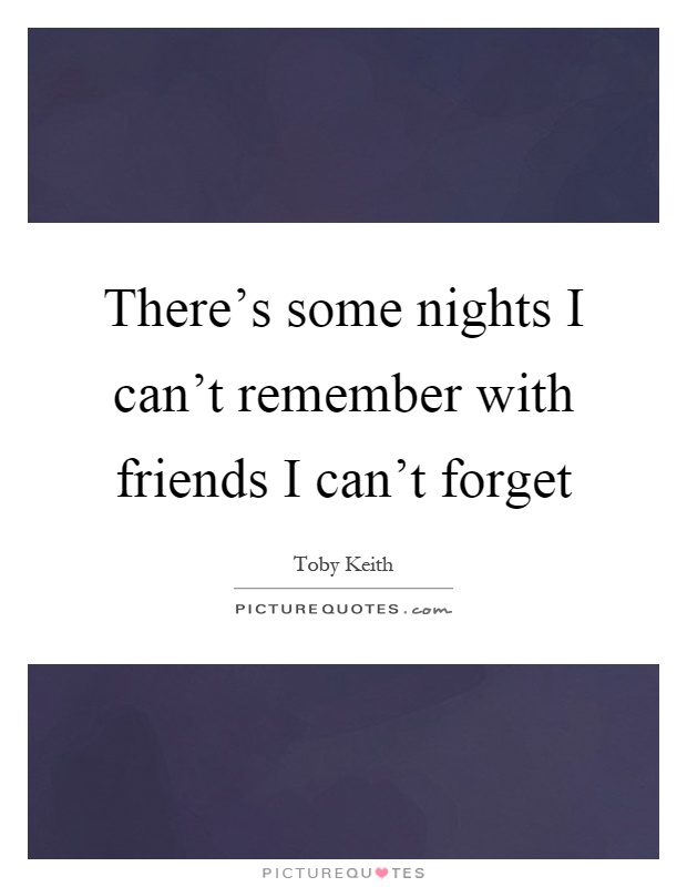 There's some nights I can't remember with friends I can't forget Picture Quote #1