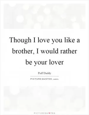 Though I love you like a brother, I would rather be your lover Picture Quote #1