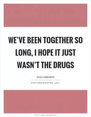 We’ve been together so long, I hope it just wasn’t the drugs Picture Quote #1