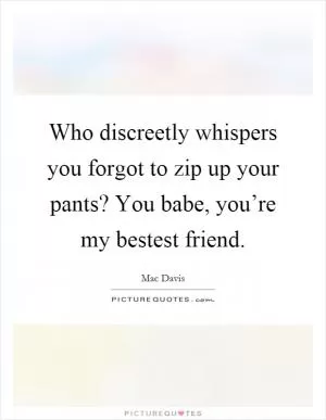 Who discreetly whispers you forgot to zip up your pants? You babe, you’re my bestest friend Picture Quote #1