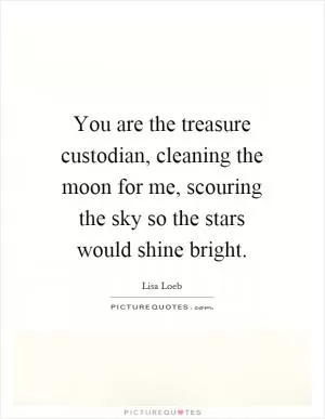You are the treasure custodian, cleaning the moon for me, scouring the sky so the stars would shine bright Picture Quote #1