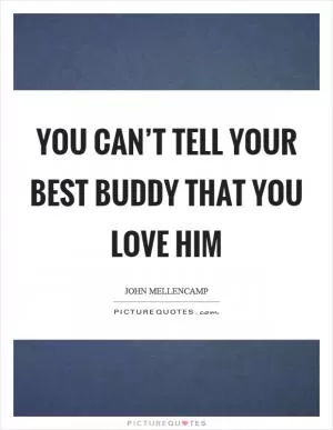 You can’t tell your best buddy that you love him Picture Quote #1
