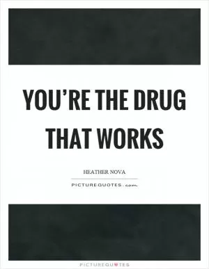 You’re the drug that works Picture Quote #1