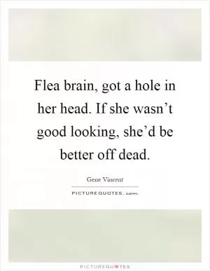 Flea brain, got a hole in her head. If she wasn’t good looking, she’d be better off dead Picture Quote #1