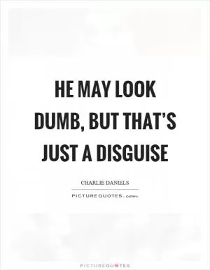 He may look dumb, but that’s just a disguise Picture Quote #1