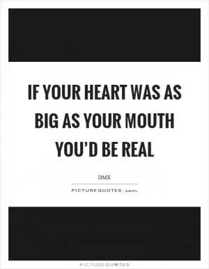 If your heart was as big as your mouth you’d be real Picture Quote #1