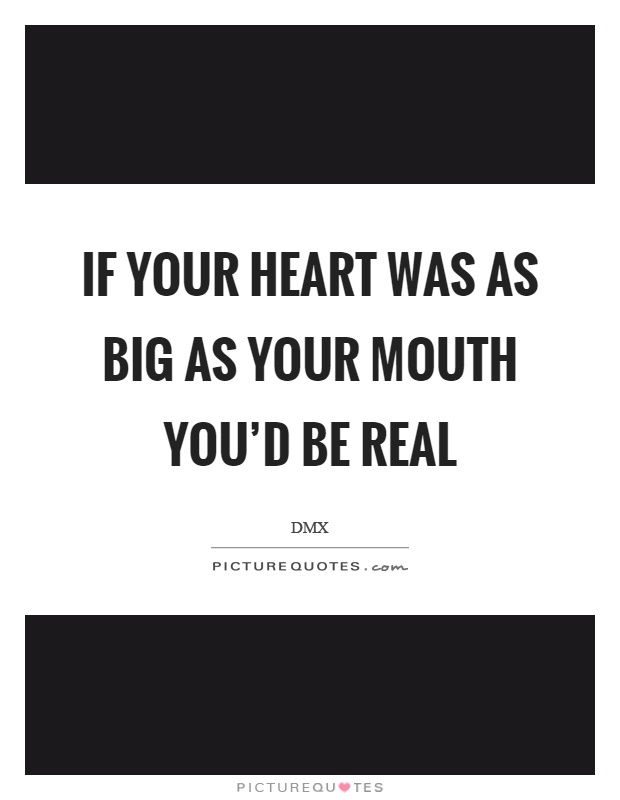 If your heart was as big as your mouth you'd be real Picture Quote #1