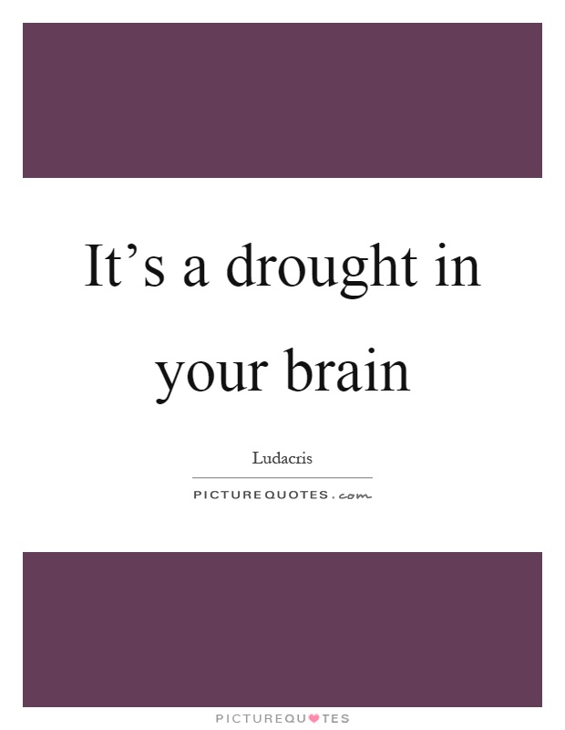 It's a drought in your brain Picture Quote #1