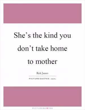 She’s the kind you don’t take home to mother Picture Quote #1
