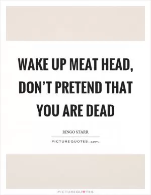Wake up meat head, don’t pretend that you are dead Picture Quote #1